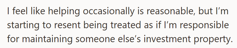 I feel like helping occasionally is reasonable, but I'm starting to resent being treated as if I'm responsible for maintaining someone else's investment property.