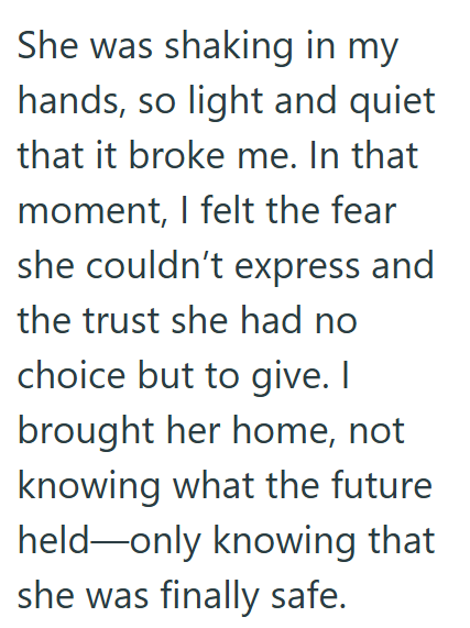 She was shaking in my hands, so light and quiet that it broke me. In that moment, I felt the fear she couldn't express and the trust she had no choice but to give. I brought her home, not knowing what the future held-only knowing that she was finally safe.