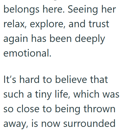 belongs here. Seeing her relax, explore, and trust again has been deeply emotional. It's hard to believe that such a tiny life, which was so close to being thrown away, is now surrounded