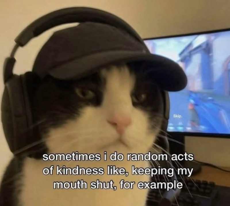 Skip. sometimes i do random acts of kindness like, keeping my mouth shut, for example