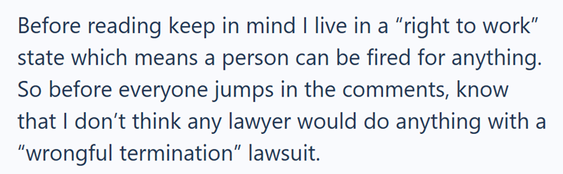Before reading keep in mind I live in a "right to work" state which means a person can be fired for anything. So before everyone jumps in the comments, know that I don't think any lawyer would do anything with a "wrongful termination" lawsuit.