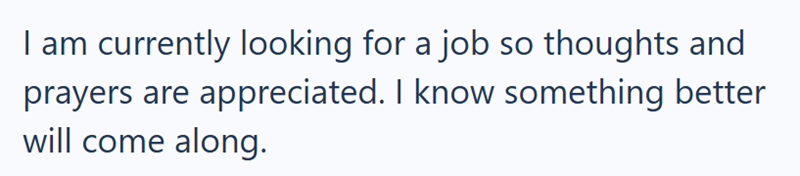 I am currently looking for a job so thoughts and prayers are appreciated. I know something better will come along.