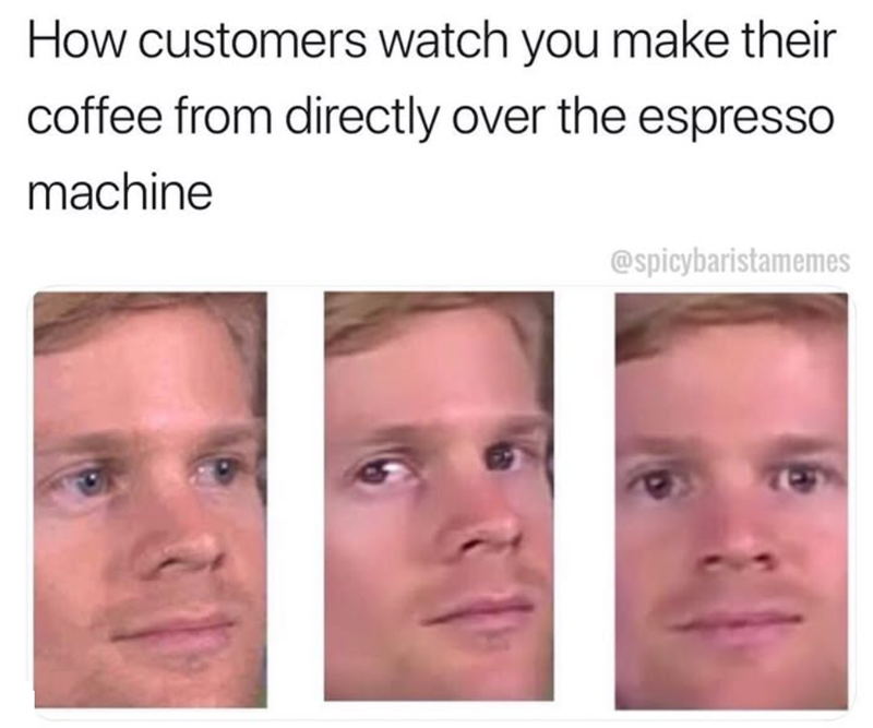 How customers watch you make their coffee from directly over the espresso machine @spicybaristamemes
