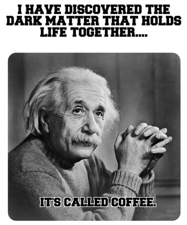 I HAVE DISCOVERED THE DARK MATTER THAT HOLDS LIFE TOGETHER.... IT'S CALLED COFFEE.