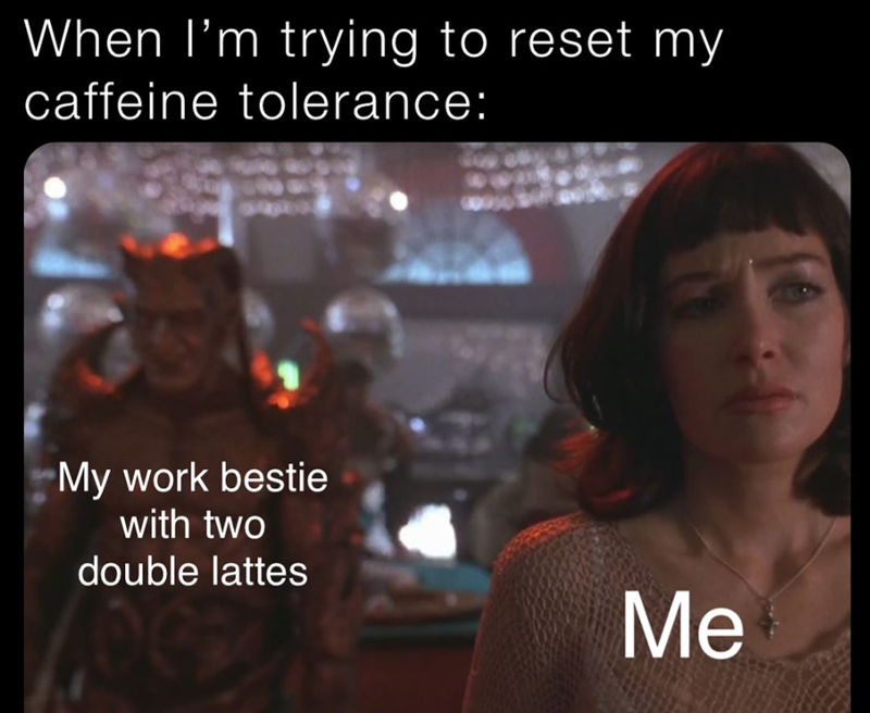 When I'm trying to reset my caffeine tolerance: My work bestie with two double lattes Me