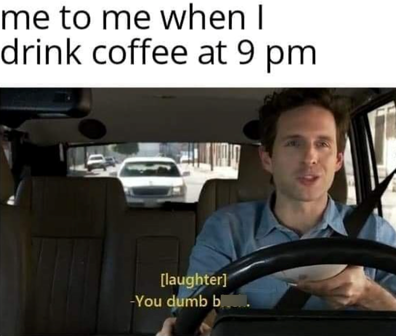 me to me when I drink coffee at 9 pm [laughter] -You dumb b