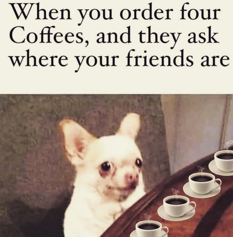 When you order four Coffees, and they ask where your friends are WO