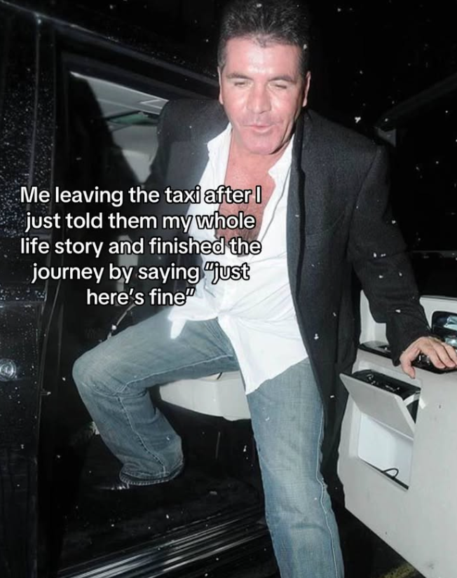 Me leaving the taxi after I just told them my whole life story and finished the journey by saying "just here's fine"