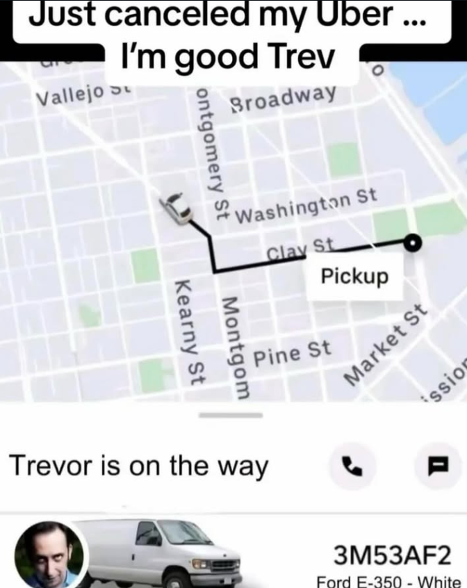 Just canceled my Uber ... I'm good Trev Vallejo s Broadway ontgomery St Washington St Clay St Pine St Pickup Montgom Kearny St Market St ssion Trevor is on the way = 3M53AF2 Ford E-350 - White