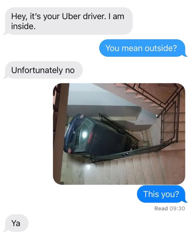 Hey, it's your Uber driver. I am inside. Unfortunately no Ya You mean outside? This you? Read 09:30