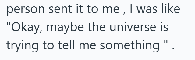 person sent it to me, I was like "Okay, maybe the universe is trying to tell me something".