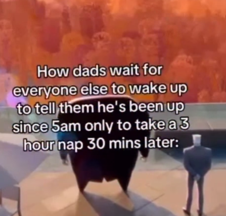How dads wait for everyone else to wake up to tell them he's been up since 5am only to take a 3 hour nap 30 mins later:
