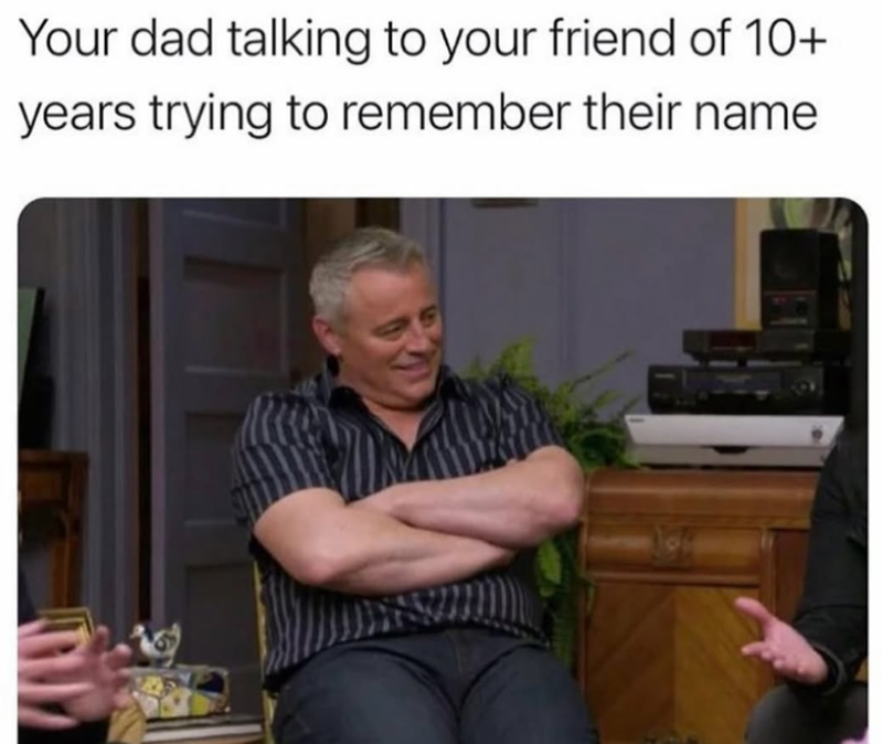 Your dad talking to your friend of 10+ years trying to remember their name