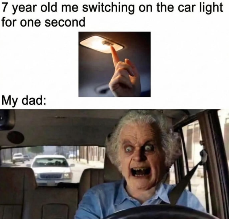 D 7 year old me switching on the car light for one second My dad: