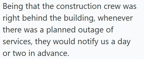 Being that the construction crew was right behind the building, whenever there was a planned outage of services, they would notify us a day or two in advance.