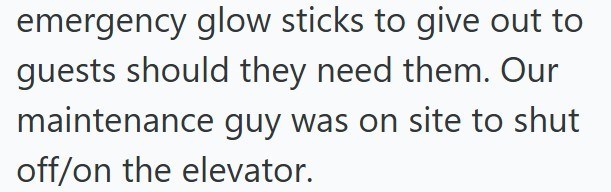 emergency glow sticks to give out to guests should they need them. Our maintenance guy was on site to shut off/on the elevator.