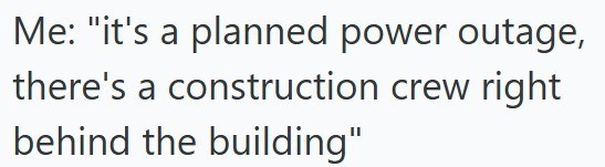 Me: "it's a planned power outage, there's a construction crew behind the building" right