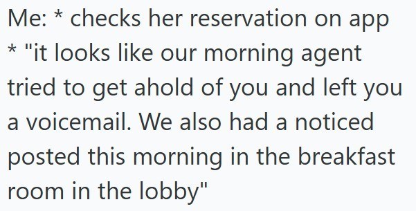 Me: * checks her reservation on app * "it looks like our morning agent tried to get ahold of you and left you a voicemail. We also had a noticed posted this morning in the breakfast room in the lobby"