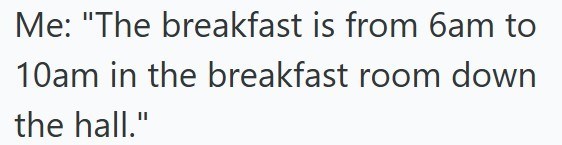 Me: "The breakfast is from 6am to 10am in the breakfast room down the hall."