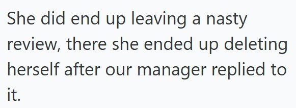 She did end up leaving a nasty review, there she ended up deleting herself after our manager replied to it.