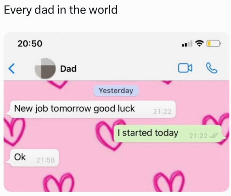 Every dad in the world 20:50 Dad Yesterday ( New job tomorrow good luck 21:22 I started today 21:22 Ok 21:58 ♡ ♡