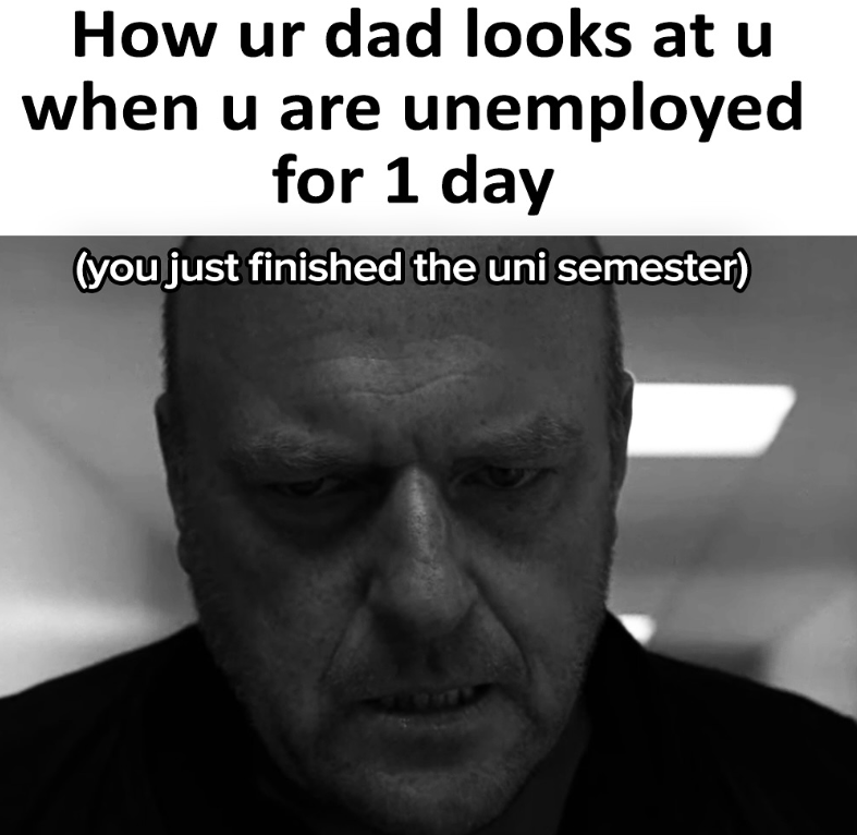 How ur dad looks at u when u are unemployed for 1 day (you just finished the uni semester)