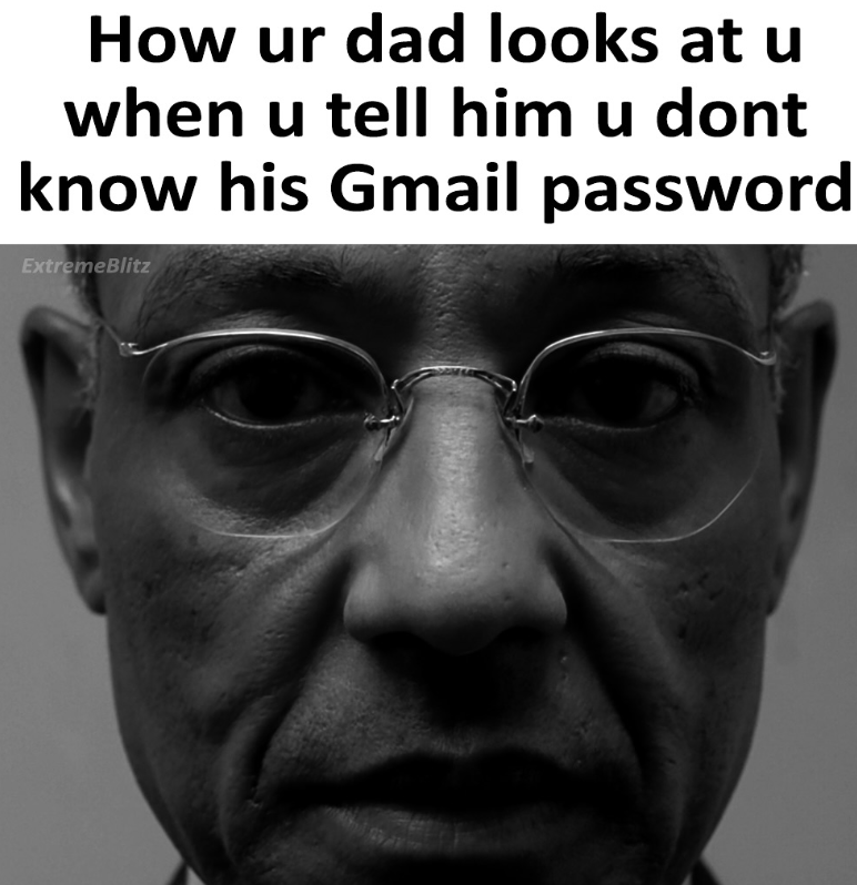 How ur dad looks at u when u tell him u dont know his Gmail password ExtremeBlitz