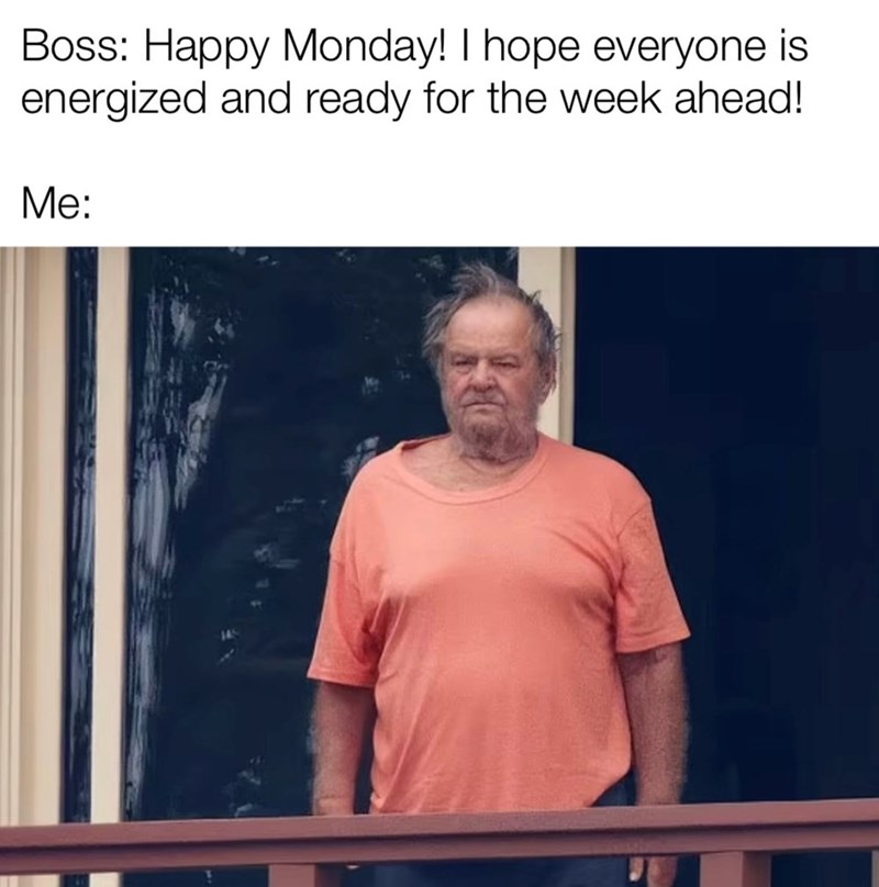 Boss: Happy Monday! I hope everyone is energized and ready for the week ahead! Me: