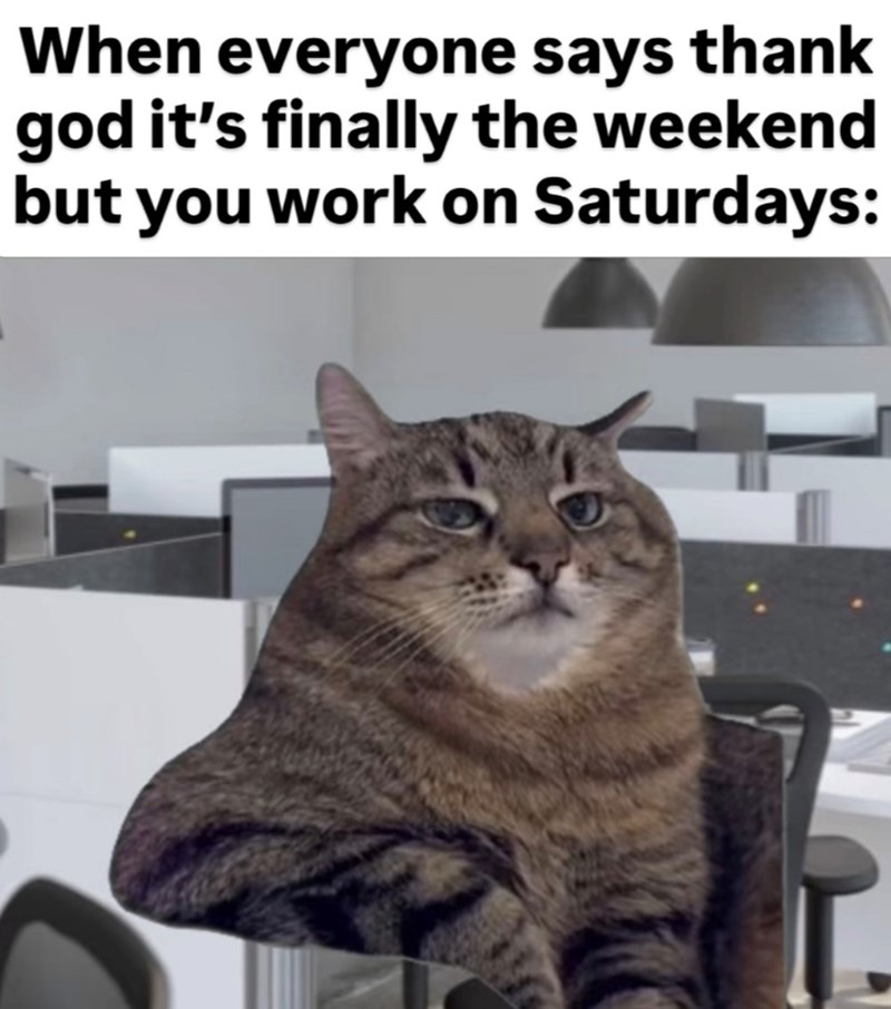 When everyone says thank god it's finally the weekend but you work on Saturdays: