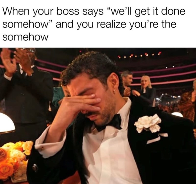 When your boss says "we'll get it done somehow" and you realize you're the somehow