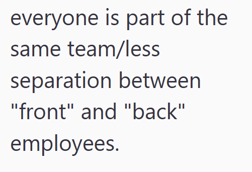 everyone is part of the same team/less separation between "front" and "back" employees.