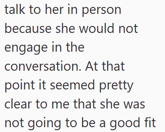 talk to her in person because she would not engage in the conversation. At that point it seemed pretty clear to me that she was not going to be a good fit