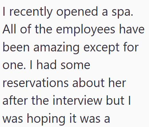 I recently opened a spa. All of the employees have been amazing except for one. I had some reservations about her after the interview but I was hoping it was a