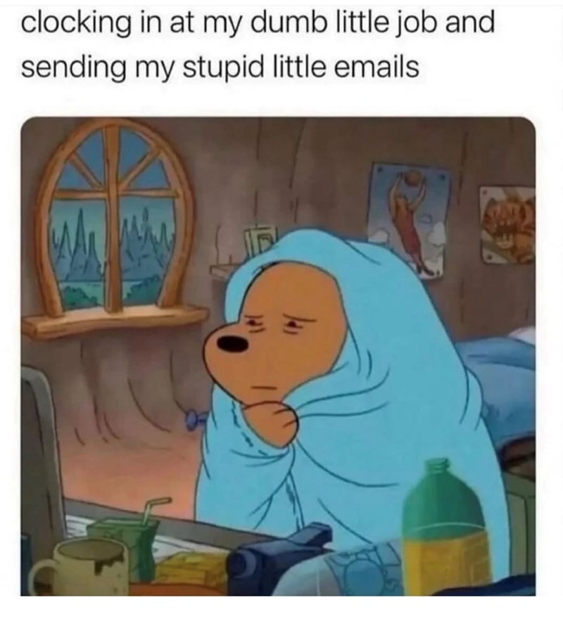 clocking in at my dumb little job and sending my stupid little emails