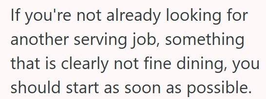 If you're not already looking for another serving job, something that is clearly not fine dining, you should start as soon as possible.