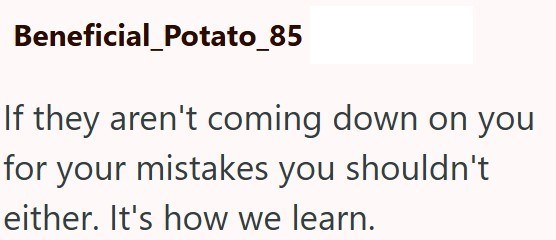 Beneficial_Potato_85 If they aren't coming down on you for your mistakes you shouldn't either. It's how we learn.