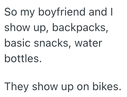 So my boyfriend and I show up, backpacks, basic snacks, water bottles. They show up on bikes.