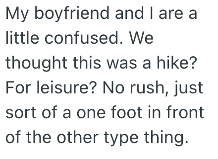 My boyfriend and I are a little confused. We thought this was a hike? For leisure? No rush, just sort of a one foot in front of the other type thing.