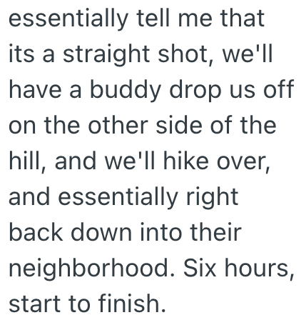 essentially tell me that its a straight shot, we'll have a buddy drop us off on the other side of the hill, and we'll hike over, and essentially right back down into their neighborhood. Six hours, start to finish.
