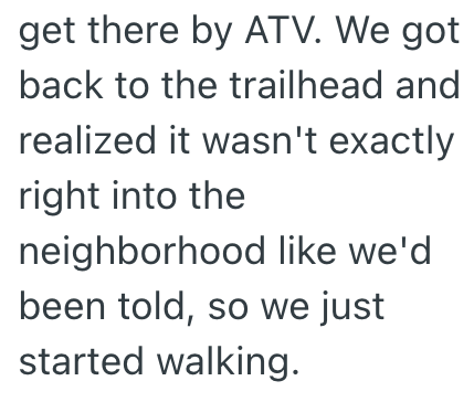 get there by ATV. We got back to the trailhead and realized it wasn't exactly right into the neighborhood like we'd been told, so we just started walking.