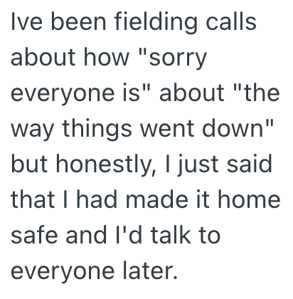 Ive been fielding calls about how "sorry everyone is" about "the way things went down" but honestly, I just said that I had made it home safe and I'd talk to everyone later.