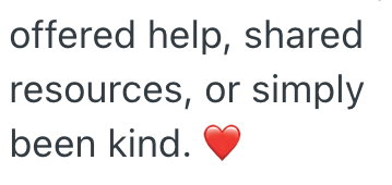 offered help, shared resources, or simply been kind.