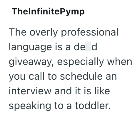 ThelnfinitePymp The overly professional language is a de d giveaway, especially when you call to schedule an interview and it is like speaking to a toddler.