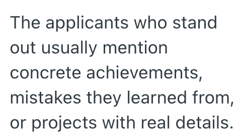 The applicants who stand out usually mention concrete achievements, mistakes they learned from, or projects with real details.