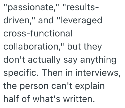 "passionate," "results- driven," and "leveraged cross-functional collaboration," but they don't actually say anything specific. Then in interviews, the person can't explain half of what's written.