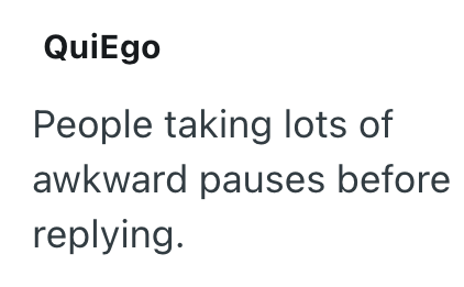 QuiEgo People taking lots of awkward pauses before replying.