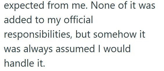 expected from me. None of it was added to my official responsibilities, but somehow it was always assumed I would handle it.