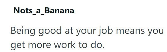 Nots_a_Banana Being good at your job means you get more work to do.