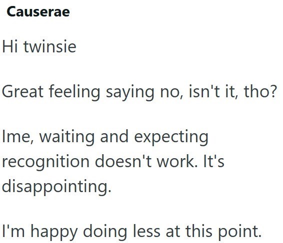 Causerae Hi twinsie Great feeling saying no, isn't it, tho? Ime, waiting and expecting recognition doesn't work. It's disappointing. I'm happy doing less at this point.