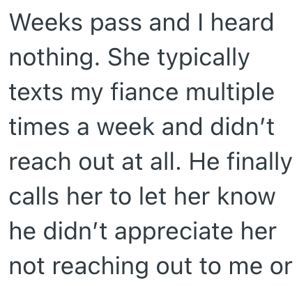 Weeks pass and I heard nothing. She typically texts my fiance multiple times a week and didn't reach out at all. He finally calls her to let her know he didn't appreciate her not reaching out to me or